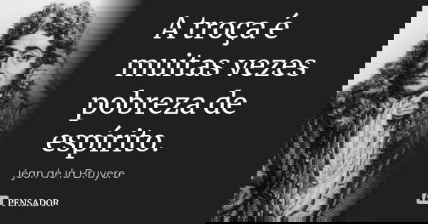 A troça é muitas vezes pobreza de espírito.... Frase de Jean de La Bruyère.