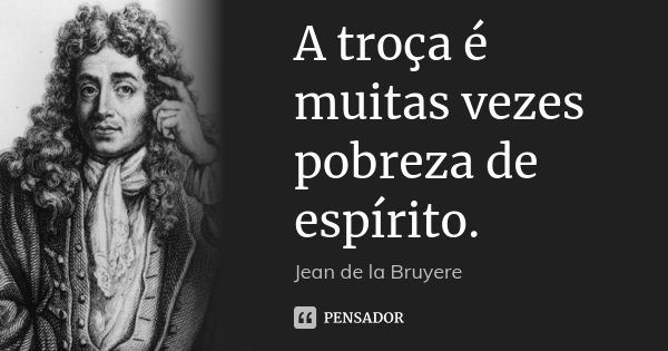 A troça é muitas vezes pobreza de espírito.... Frase de Jean de La Bruyère.