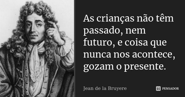 As crianças não têm passado, nem futuro, e coisa que nunca nos acontece, gozam o presente.... Frase de Jean de La Bruyère.