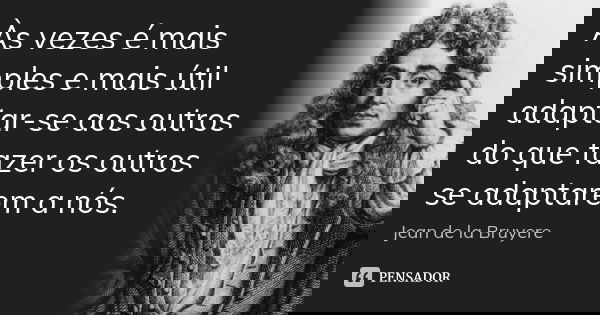 Às vezes é mais simples e mais útil adaptar-se aos outros do que fazer os outros se adaptarem a nós.... Frase de Jean de La Bruyère.