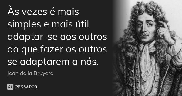 Às vezes é mais simples e mais útil adaptar-se aos outros do que fazer os outros se adaptarem a nós.... Frase de Jean de La Bruyère.