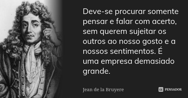 Deve-se procurar somente pensar e falar com acerto, sem querem sujeitar os outros ao nosso gosto e a nossos sentimentos. É uma empresa demasiado grande.... Frase de Jean de La Bruyère.