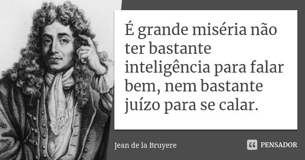 É grande miséria não ter bastante inteligência para falar bem, nem bastante juízo para se calar.... Frase de Jean de La Bruyère.