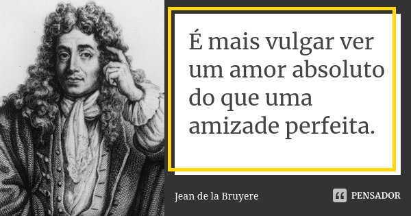 É mais vulgar ver um amor absoluto do que uma amizade perfeita.... Frase de Jean de La Bruyère.