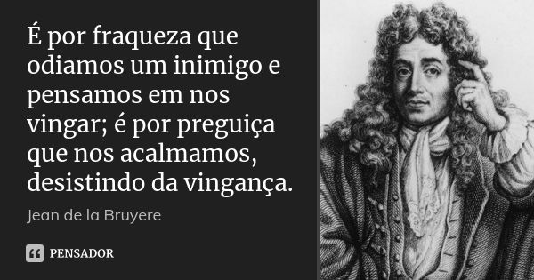 É por fraqueza que odiamos um inimigo e pensamos em nos vingar; é por preguiça que nos acalmamos, desistindo da vingança.... Frase de Jean de La Bruyère.