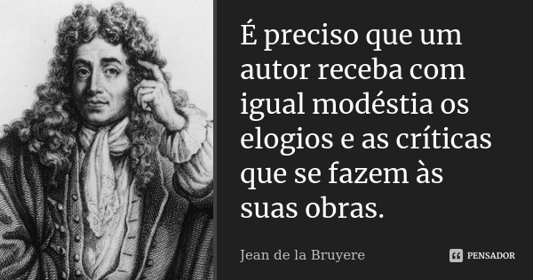 É preciso que um autor receba com igual modéstia os elogios e as críticas que se fazem às suas obras.... Frase de Jean de La Bruyère.
