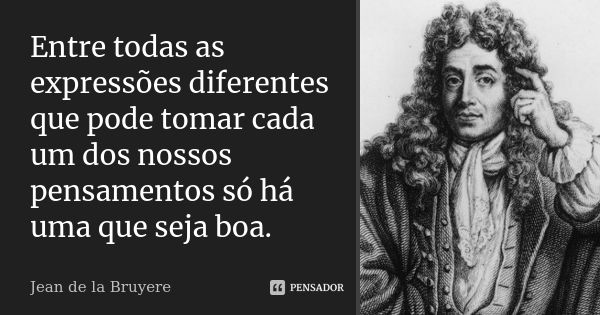 Entre todas as expressões diferentes que pode tomar cada um dos nossos pensamentos só há uma que seja boa.... Frase de Jean de La Bruyère.