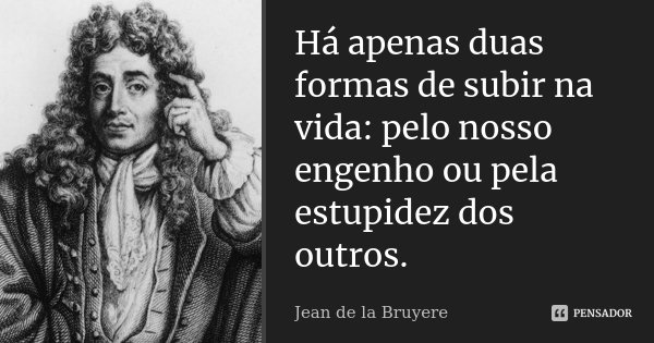 Há apenas duas formas de subir na vida: pelo nosso engenho ou pela estupidez dos outros.... Frase de Jean de La Bruyère.
