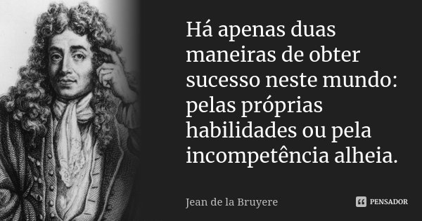 Há apenas duas maneiras de obter sucesso neste mundo: pelas próprias habilidades ou pela incompetência alheia.... Frase de Jean de La Bruyère.