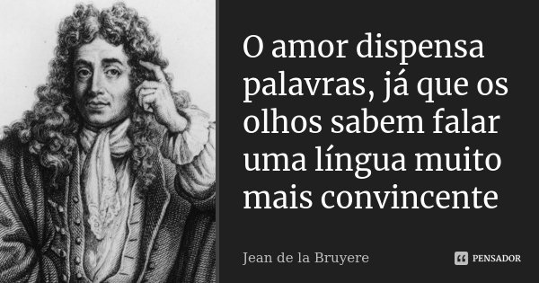 O amor dispensa palavras, já que os olhos sabem falar uma língua muito mais convincente... Frase de Jean de La Bruyère.
