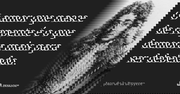 O amor que nasce de repente é o que demora mais para ser debelado.... Frase de Jean de La Bruyère.