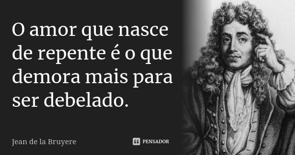 O amor que nasce de repente é o que demora mais para ser debelado.... Frase de Jean de La Bruyère.