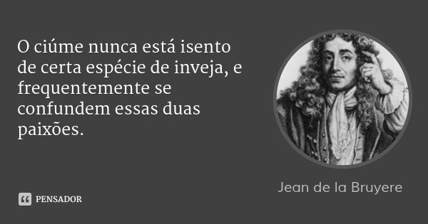 O ciúme nunca está isento de certa espécie de inveja, e frequentemente se confundem essas duas paixões.... Frase de Jean de la Bruyere.