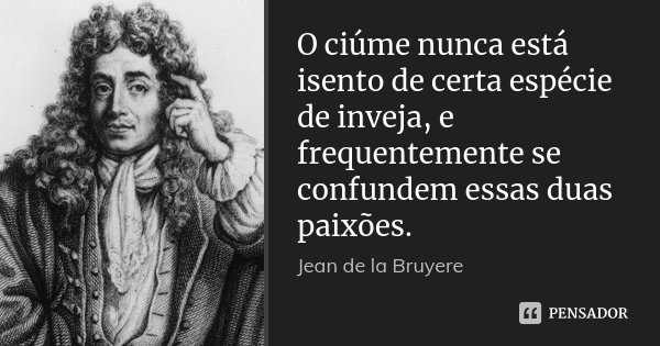 O ciúme nunca está isento de certa espécie de inveja, e frequentemente se confundem essas duas paixões.... Frase de Jean de La Bruyère.