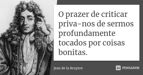 O prazer de criticar priva-nos de sermos profundamente tocados por coisas bonitas.... Frase de Jean de La Bruyère.