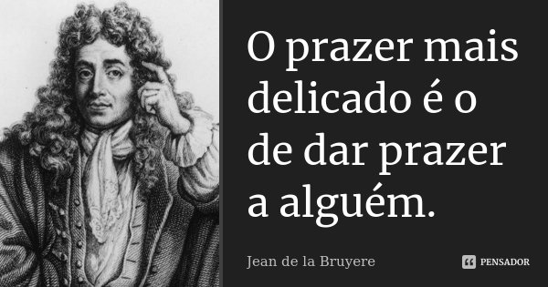 O prazer mais delicado é o de dar prazer a alguém.... Frase de Jean de La Bruyère.