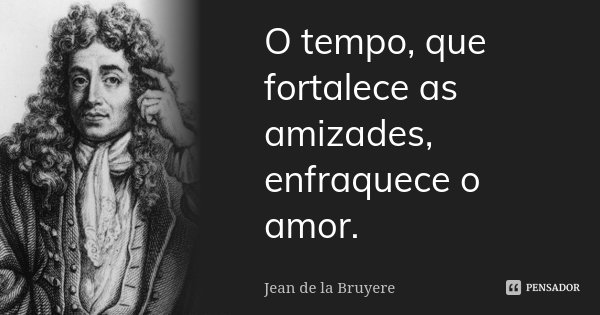 O tempo, que fortalece as amizades, enfraquece o amor.... Frase de Jean de La Bruyère.