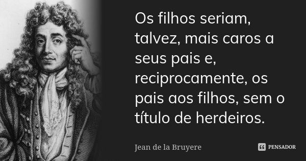 Os filhos seriam, talvez, mais caros a seus pais e, reciprocamente, os pais aos filhos, sem o título de herdeiros.... Frase de Jean de La Bruyère.