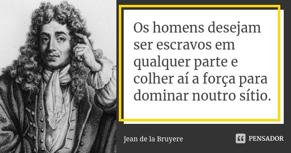 Os homens desejam ser escravos em qualquer parte e colher aí a força para dominar noutro sítio.... Frase de Jean de La Bruyère.