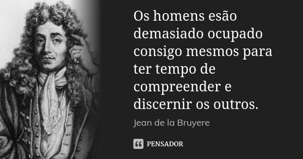 Os homens esão demasiado ocupado consigo mesmos para ter tempo de compreender e discernir os outros.... Frase de Jean de La Bruyère.