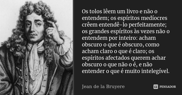 Os tolos lêem um livro e não o entendem; os espíritos medíocres crêem entendê-lo perfeitamente; os grandes espíritos às vezes não o entendem por inteiro: acham ... Frase de Jean de La Bruyère.