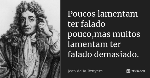 Poucos lamentam ter falado pouco,mas muitos lamentam ter falado demasiado.... Frase de Jean de La Bruyère.