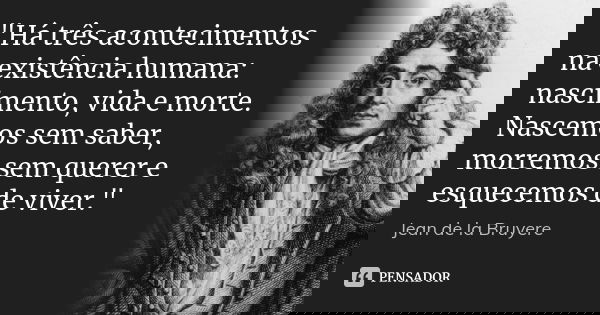 "Há três acontecimentos na existência humana: nascimento, vida e morte. Nascemos sem saber, morremos sem querer e esquecemos de viver."... Frase de Jean de La Bruyère.