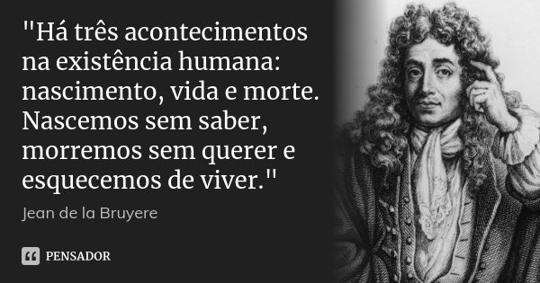 "Há três acontecimentos na existência humana: nascimento, vida e morte. Nascemos sem saber, morremos sem querer e esquecemos de viver."... Frase de Jean de La Bruyère.