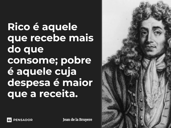 ⁠Rico é aquele que recebe mais do que consome; pobre é aquele cuja despesa é maior que a receita.... Frase de Jean de la Bruyere.