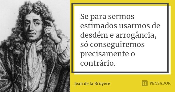 Se para sermos estimados usarmos de desdém e arrogância, só conseguiremos precisamente o contrário.... Frase de Jean de La Bruyère.