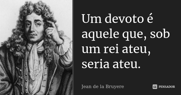 Um devoto é aquele que, sob um rei ateu, seria ateu.... Frase de Jean de La Bruyère.