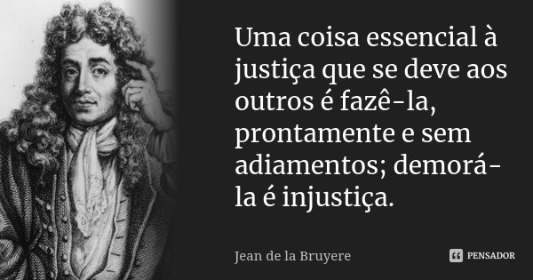 Uma coisa essencial à justiça que se deve aos outros é fazê-la, prontamente e sem adiamentos; demorá-la é injustiça.... Frase de Jean de La Bruyère.