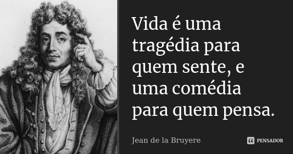 Vida é uma tragédia para quem sente, e uma comédia para quem pensa.... Frase de Jean de La Bruyère.
