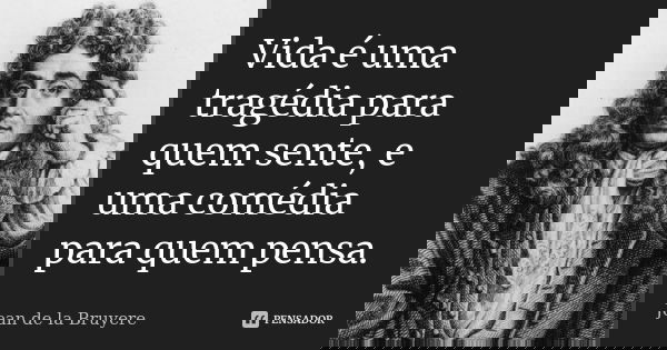 Vida é uma tragédia para quem sente, e uma comédia para quem pensa.... Frase de Jean de La Bruyère.