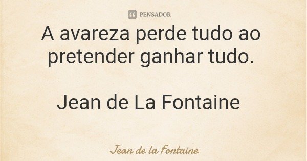 A avareza perde tudo ao pretender ganhar tudo. Jean de La Fontaine... Frase de Jean de la Fontaine.