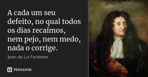 A cada um seu defeito, no qual todos os dias recaímos, nem pejo, nem medo, nada o corrige.... Frase de Jean de La Fontaine.