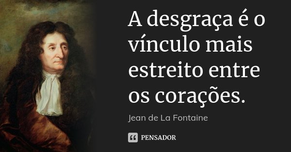 A desgraça é o vínculo mais estreito entre os corações.... Frase de Jean de La Fontaine.