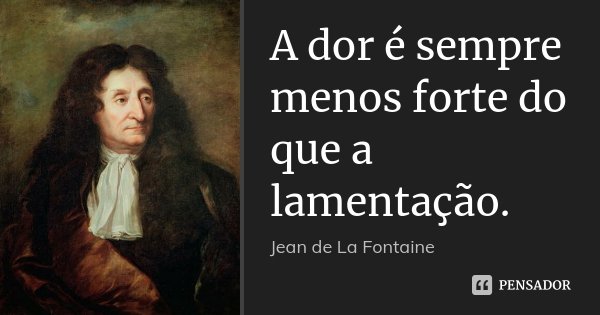 A dor é sempre menos forte do que a lamentação.... Frase de Jean de La Fontaine.