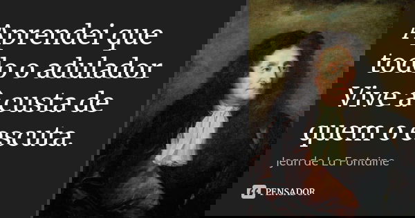 Aprendei que todo o adulador Vive à custa de quem o escuta.... Frase de Jean de La Fontaine.