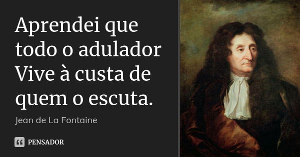 Aprendei que todo o adulador Vive à custa de quem o escuta.... Frase de Jean de La Fontaine.