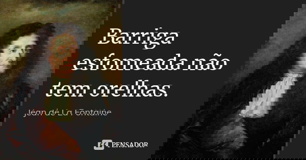 Barriga esfomeada não tem orelhas.... Frase de Jean de La Fontaine.