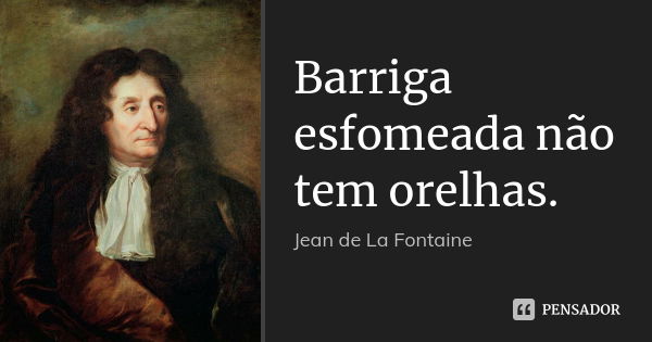 Barriga esfomeada não tem orelhas.... Frase de Jean de La Fontaine.