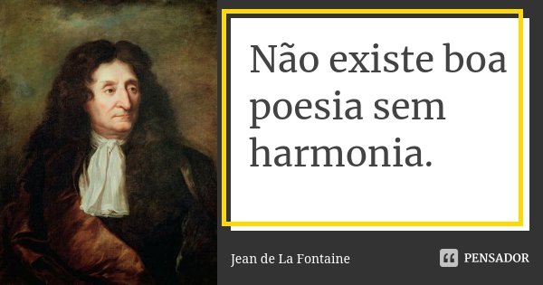 Não existe boa poesia sem harmonia.... Frase de Jean de La Fontaine.
