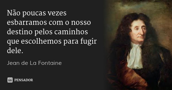 Não poucas vezes esbarramos com o nosso destino pelos caminhos que escolhemos para fugir dele.... Frase de Jean de La Fontaine.