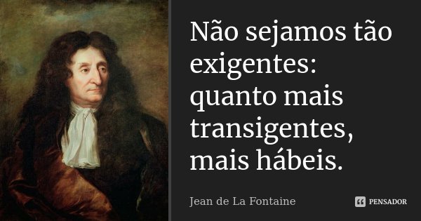 Não sejamos tão exigentes: quanto mais transigentes, mais hábeis.... Frase de Jean de La Fontaine.