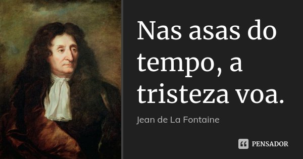 Nas asas do tempo, a tristeza voa.... Frase de Jean de La Fontaine.