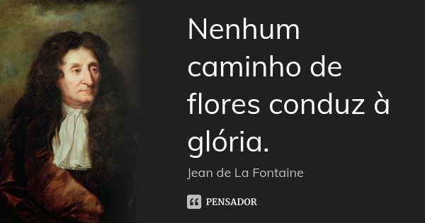 Nenhum caminho de flores conduz à glória.... Frase de Jean de La Fontaine.