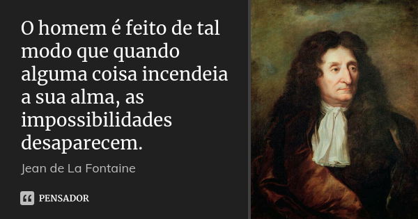 O homem é feito de tal modo que quando alguma coisa incendeia a sua alma, as impossibilidades desaparecem.... Frase de Jean de La Fontaine.