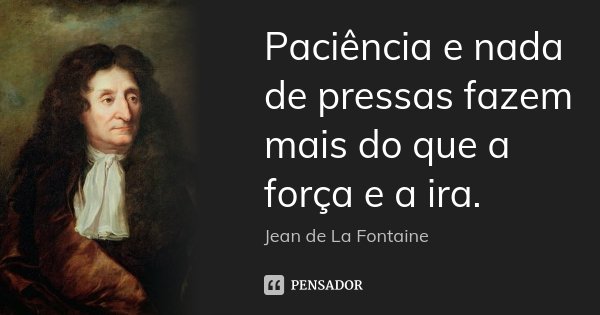 Paciência e nada de pressas fazem mais do que a força e a ira.... Frase de Jean de La Fontaine.