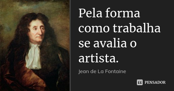 Pela forma como trabalha se avalia o artista.... Frase de Jean de La Fontaine.